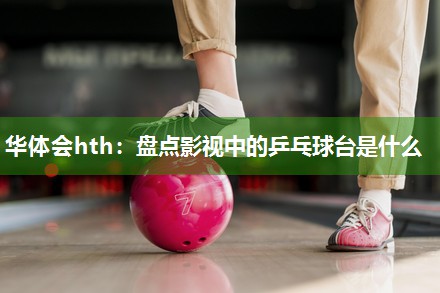 华体会hth：盘点影视中的乒乓球台是什么