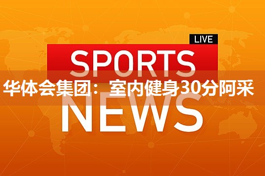 华体会集团：室内健身30分阿采