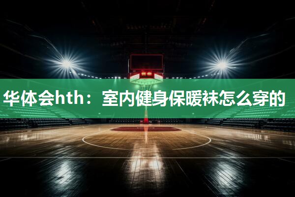 华体会hth：室内健身保暖袜怎么穿的