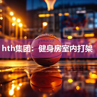 hth集团：健身房室内打架