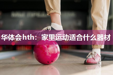 华体会hth：家里运动适合什么器材