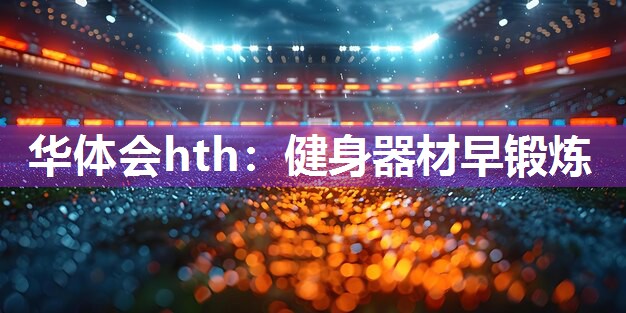 华体会hth：健身器材早锻炼