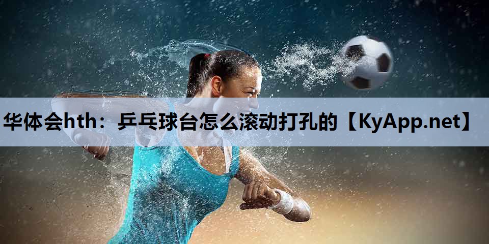 华体会hth：乒乓球台怎么滚动打孔的