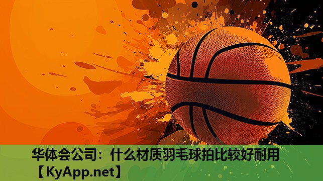 华体会公司：什么材质羽毛球拍比较好耐用