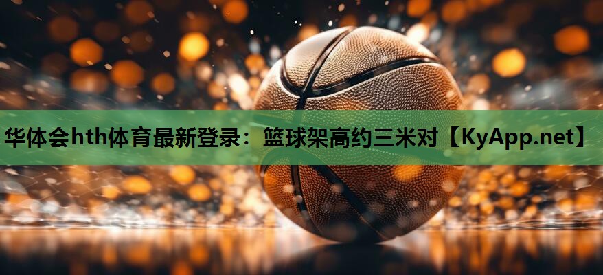 华体会hth体育最新登录：篮球架高约三米对