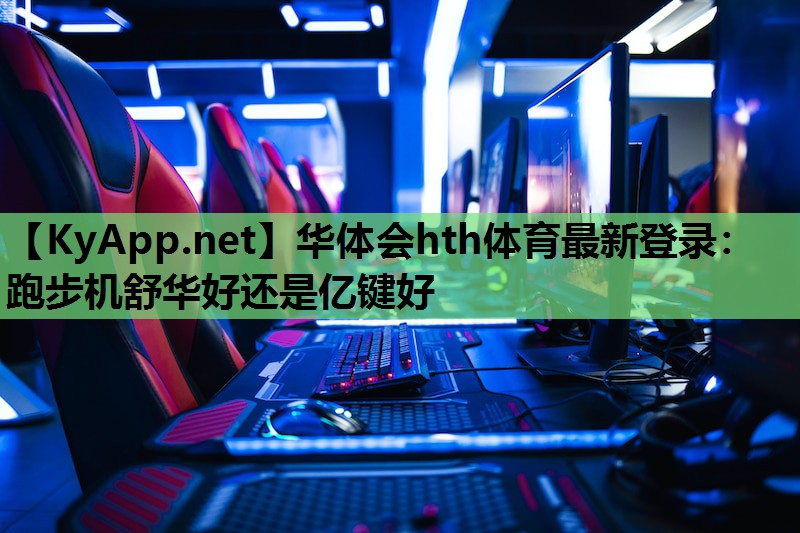 华体会hth体育最新登录：跑步机舒华好还是亿键好