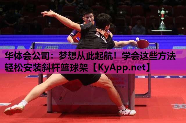华体会公司：梦想从此起航！学会这些方法轻松安装斜杆篮球架