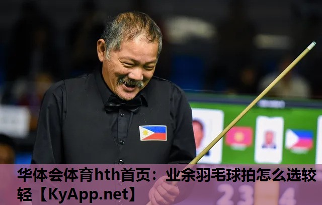 华体会体育hth首页：业余羽毛球拍怎么选较轻