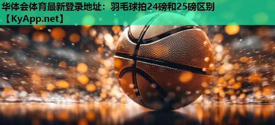 华体会体育最新登录地址：羽毛球拍24磅和25磅区别