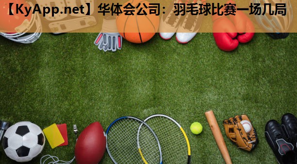 羽毛球比赛一场几局 羽毛球比赛一场几局